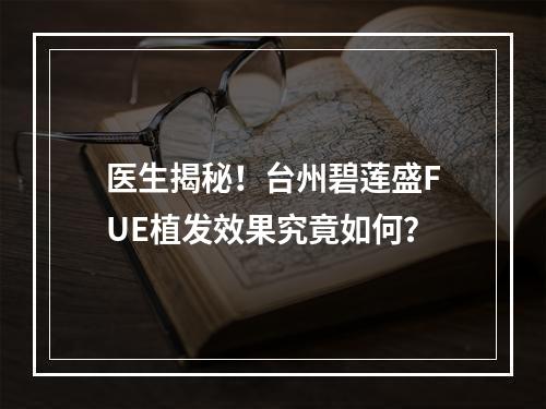 医生揭秘！台州碧莲盛FUE植发效果究竟如何？