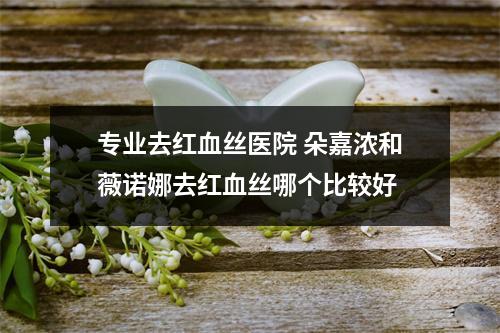 专业去红血丝医院 朵嘉浓和薇诺娜去红血丝哪个比较好