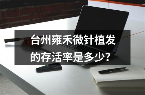 台州雍禾微针植发的存活率是多少？