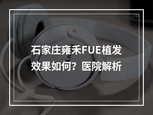 石家庄雍禾FUE植发效果如何？医院解析