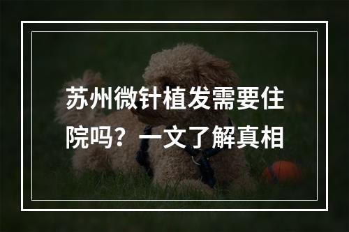 苏州微针植发需要住院吗？一文了解真相