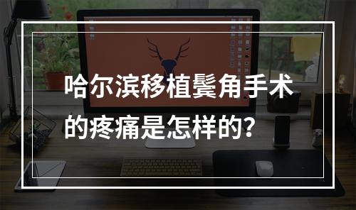 哈尔滨移植鬓角手术的疼痛是怎样的？