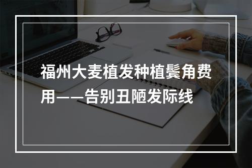 福州大麦植发种植鬓角费用——告别丑陋发际线