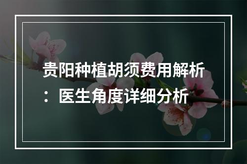 贵阳种植胡须费用解析：医生角度详细分析