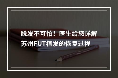 脱发不可怕！医生给您详解苏州FUT植发的恢复过程