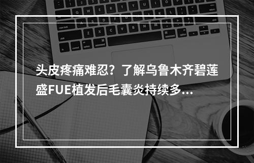 头皮疼痛难忍？了解乌鲁木齐碧莲盛FUE植发后毛囊炎持续多久