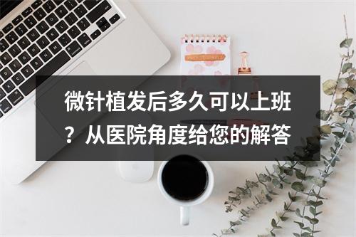 微针植发后多久可以上班？从医院角度给您的解答