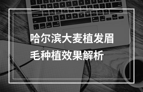 哈尔滨大麦植发眉毛种植效果解析