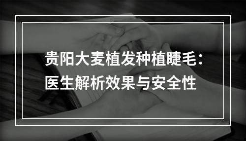 贵阳大麦植发种植睫毛：医生解析效果与安全性