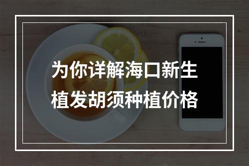 为你详解海口新生植发胡须种植价格