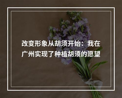 改变形象从胡须开始：我在广州实现了种植胡须的愿望