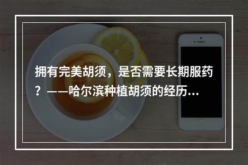 拥有完美胡须，是否需要长期服药？——哈尔滨种植胡须的经历分享