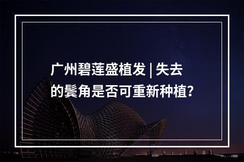 广州碧莲盛植发 | 失去的鬓角是否可重新种植？