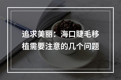 追求美丽：海口睫毛移植需要注意的几个问题