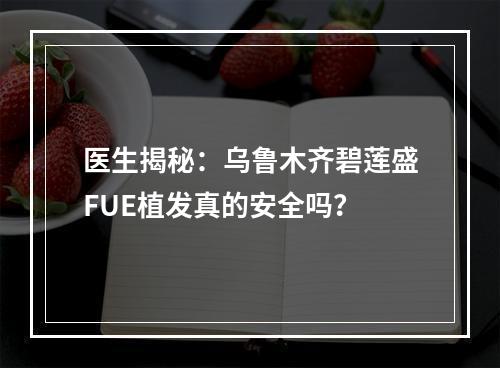 医生揭秘：乌鲁木齐碧莲盛FUE植发真的安全吗？