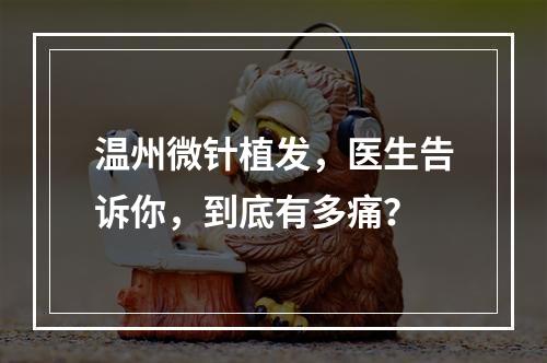 温州微针植发，医生告诉你，到底有多痛？