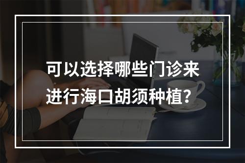 可以选择哪些门诊来进行海口胡须种植？