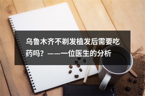 乌鲁木齐不剃发植发后需要吃药吗？——一位医生的分析