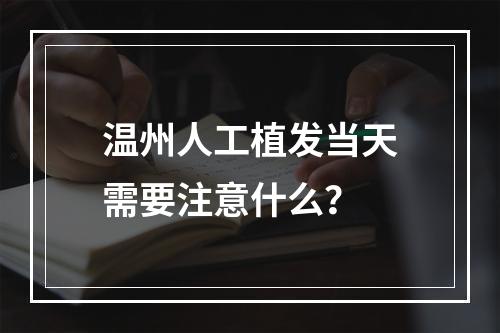 温州人工植发当天需要注意什么？