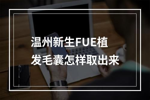 温州新生FUE植发毛囊怎样取出来