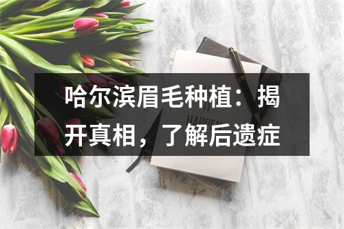 哈尔滨眉毛种植：揭开真相，了解后遗症