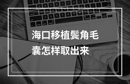 海口移植鬓角毛囊怎样取出来