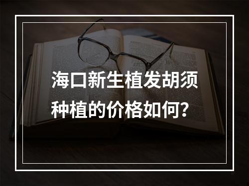 海口新生植发胡须种植的价格如何？