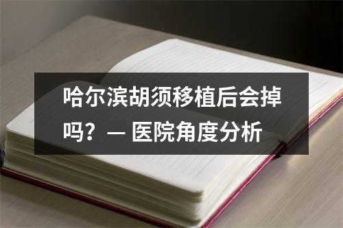 哈尔滨胡须移植后会掉吗？— 医院角度分析