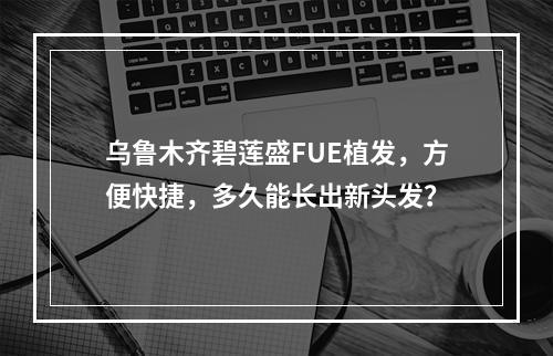 乌鲁木齐碧莲盛FUE植发，方便快捷，多久能长出新头发？