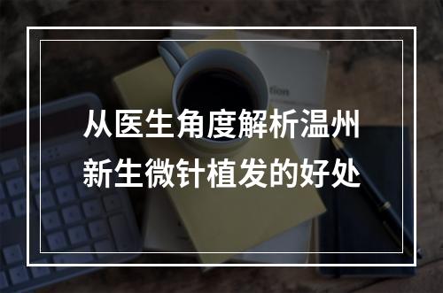 从医生角度解析温州新生微针植发的好处