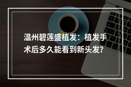 温州碧莲盛植发：植发手术后多久能看到新头发？