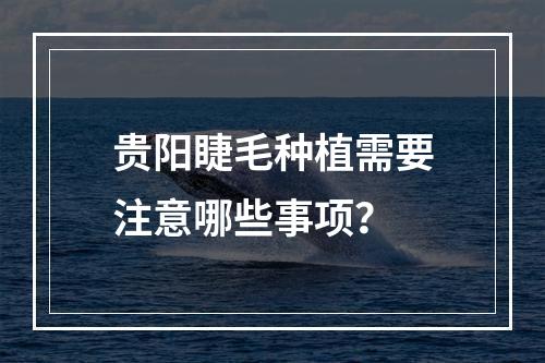 贵阳睫毛种植需要注意哪些事项？