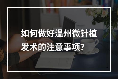 如何做好温州微针植发术的注意事项？