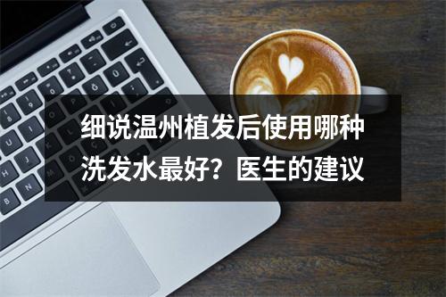 细说温州植发后使用哪种洗发水最好？医生的建议