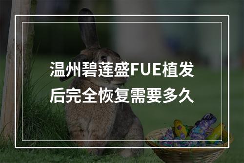 温州碧莲盛FUE植发后完全恢复需要多久