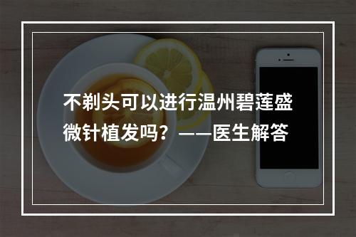 不剃头可以进行温州碧莲盛微针植发吗？——医生解答