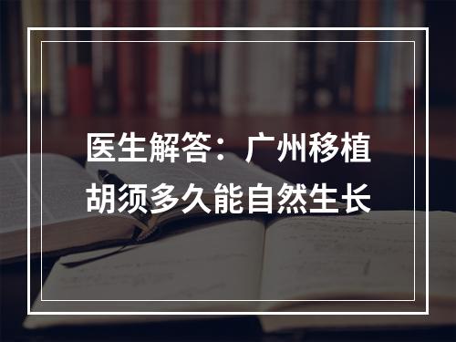 医生解答：广州移植胡须多久能自然生长