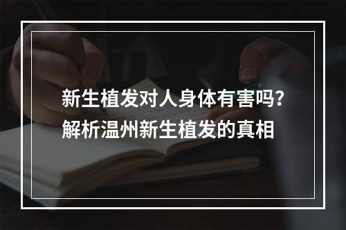 新生植发对人身体有害吗？解析温州新生植发的真相