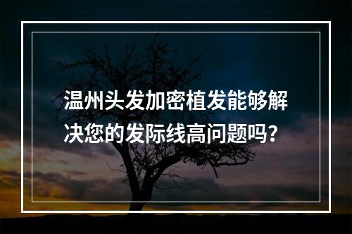 温州头发加密植发能够解决您的发际线高问题吗？