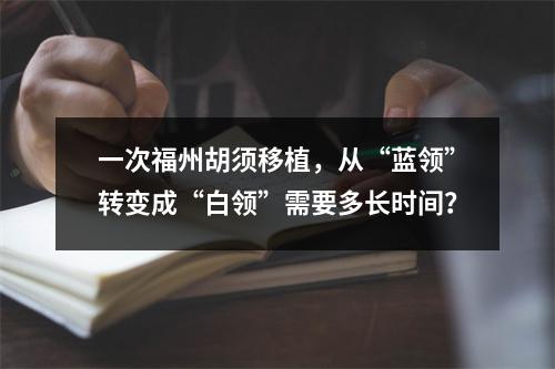 一次福州胡须移植，从“蓝领”转变成“白领”需要多长时间？