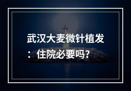 武汉大麦微针植发：住院必要吗？