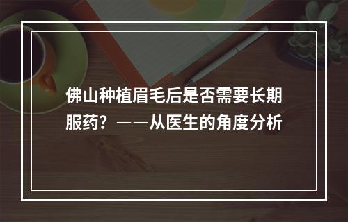 佛山种植眉毛后是否需要长期服药？――从医生的角度分析