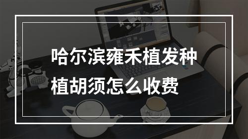 哈尔滨雍禾植发种植胡须怎么收费