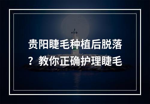 贵阳睫毛种植后脱落？教你正确护理睫毛