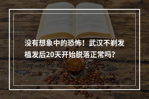 没有想象中的恐怖！武汉不剃发植发后20天开始脱落正常吗？