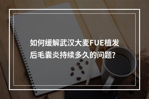 如何缓解武汉大麦FUE植发后毛囊炎持续多久的问题？