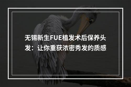 无锡新生FUE植发术后保养头发：让你重获浓密秀发的质感