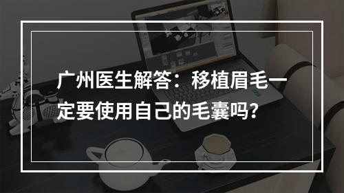 广州医生解答：移植眉毛一定要使用自己的毛囊吗？