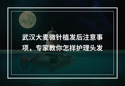 武汉大麦微针植发后注意事项，专家教你怎样护理头发