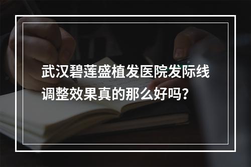 武汉碧莲盛植发医院发际线调整效果真的那么好吗？